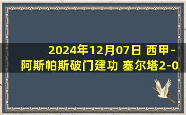 2024年12月07日 西甲-阿斯帕斯破门建功 塞尔塔2-0马洛卡